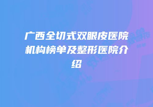 广西全切式双眼皮医院机构榜单及整形医院介绍