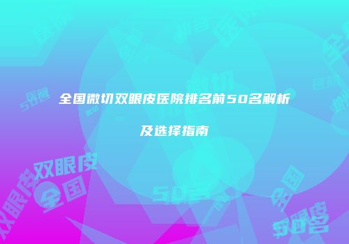 全国微切双眼皮医院排名前50名解析及选择指南