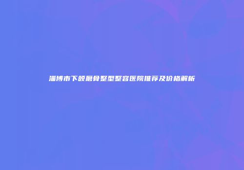 淄博市下颌磨骨整型整容医院推荐及价格解析