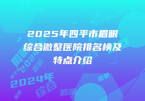 2025年四平市眉眼综合微整医院排名榜及特点介绍