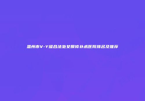 温州市V-Y缝合法处女膜修补术医院排名及推荐