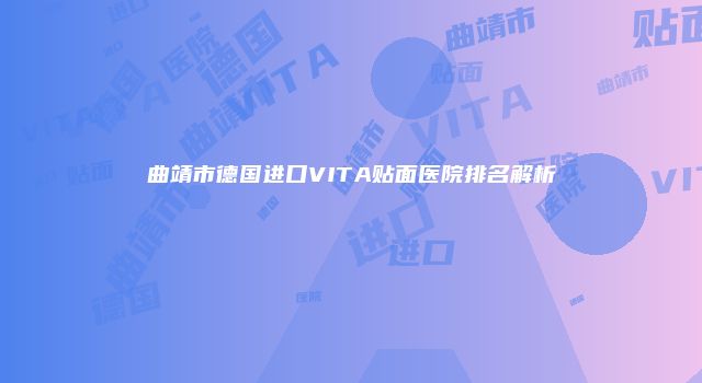 曲靖市德国进口VITA贴面医院排名解析
