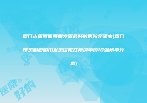 周口市黑眼圈眼角发黑最好的医院是哪家(周口市黑眼圈眼角发黑医院在榜清单前10强榜单分享)