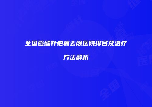 全国脸缝针疤痕去除医院排名及治疗方法解析