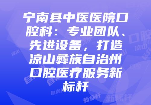 宁南县中医医院口腔科：专业团队、先进设备，打造凉山彝族自治州口腔医疗服务新标杆