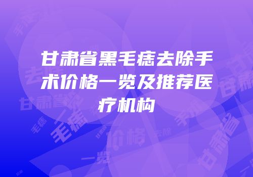 甘肃省黑毛痣去除手术价格一览及推荐医疗机构