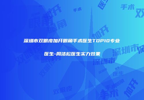 深圳市双眼皮加开眼角手术医生TOP10专业医生-周洁松医生实力效果