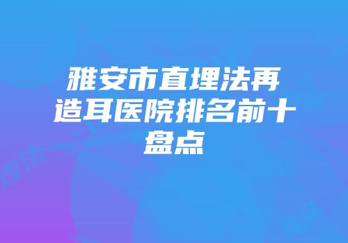 雅安市直埋法再造耳医院排名前十盘点