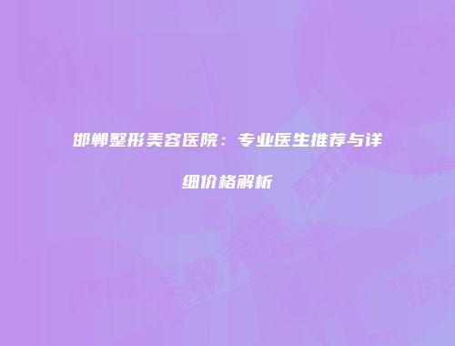 邯郸整形美容医院：专业医生推荐与详细价格解析