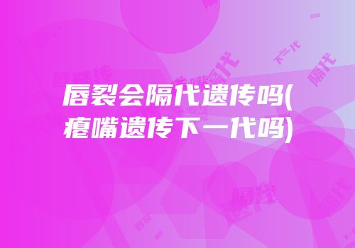 唇裂会隔代遗传吗(瘪嘴遗传下一代吗)