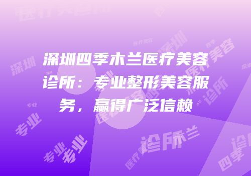 深圳四季木兰医疗美容诊所：专业整形美容服务，赢得广泛信赖