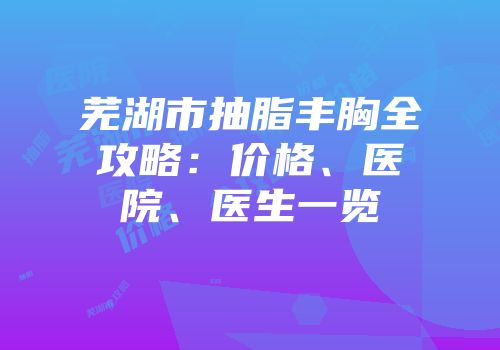 芜湖市抽脂丰胸全攻略：价格、医院、医生一览