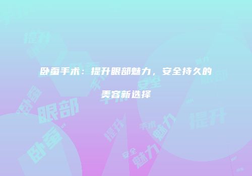 卧蚕手术：提升眼部魅力，安全持久的美容新选择