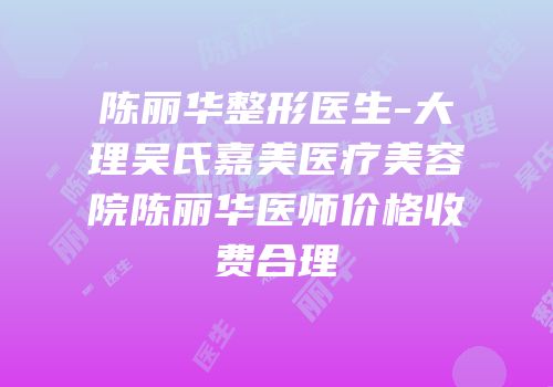 陈丽华整形医生-大理吴氏嘉美医疗美容院陈丽华医师价格收费合理