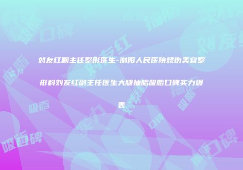 刘友红副主任整形医生-浏阳人民医院烧伤美容整形科刘友红副主任医生大腿抽脂吸脂口碑实力爆表