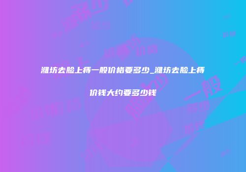 潍坊去脸上痔一般价格要多少_潍坊去脸上痔价钱大约要多少钱