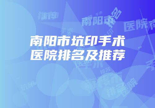 南阳市坑印手术医院排名及推荐
