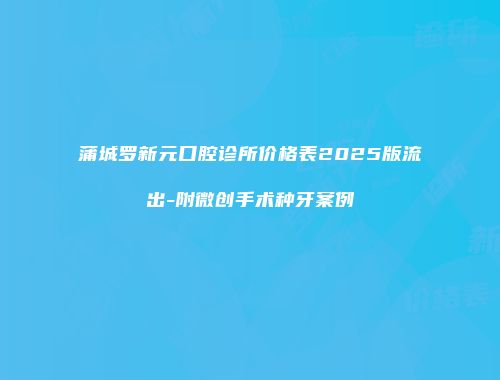 蒲城罗新元口腔诊所价格表2025版流出-附微创手术种牙案例