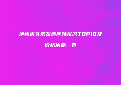 泸州市乳房改造医院排名TOP10及价格信息一览
