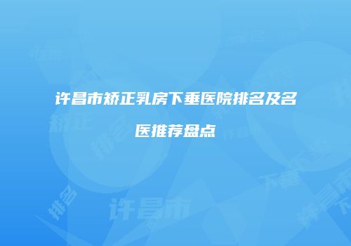 许昌市矫正乳房下垂医院排名及名医推荐盘点
