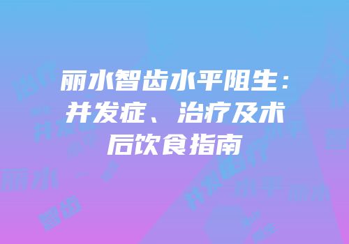 丽水智齿水平阻生：并发症、治疗及术后饮食指南