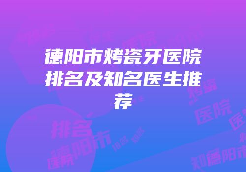 德阳市烤瓷牙医院排名及知名医生推荐