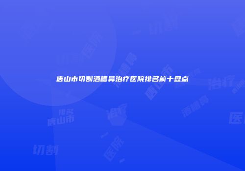 唐山市切割酒糟鼻治疗医院排名前十盘点