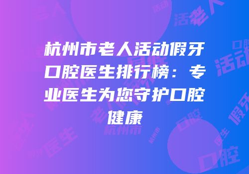 杭州市老人活动假牙口腔医生排行榜：专业医生为您守护口腔健康