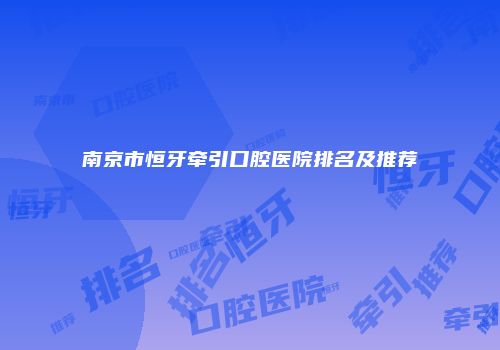 南京市恒牙牵引口腔医院排名及推荐