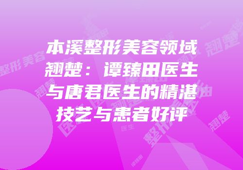 本溪整形美容领域翘楚：谭臻田医生与唐君医生的精湛技艺与患者好评