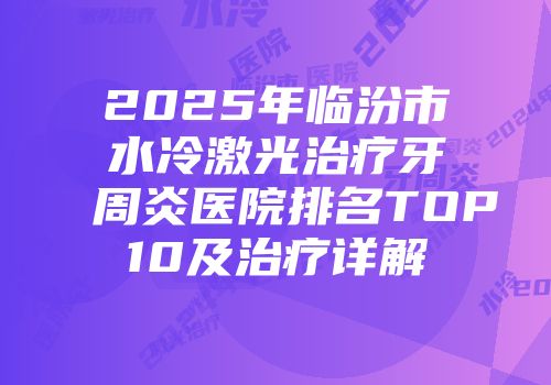 2025年临汾市水冷激光治疗牙周炎医院排名TOP10及治疗详解