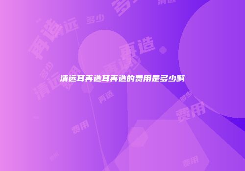 清远耳再造耳再造的费用是多少啊
