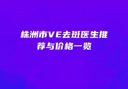 株洲市VE去斑医生推荐与价格一览