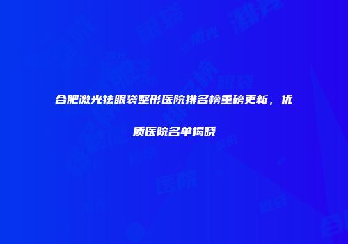 合肥激光祛眼袋整形医院排名榜重磅更新，优质医院名单揭晓