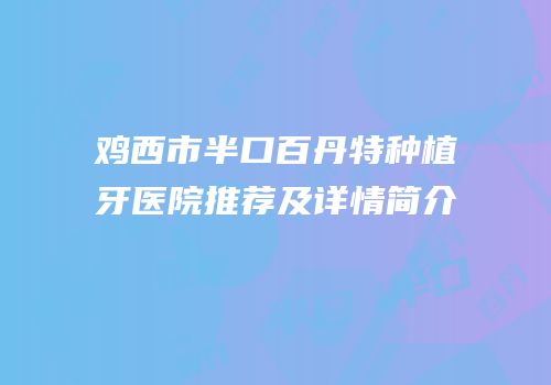 鸡西市半口百丹特种植牙医院推荐及详情简介
