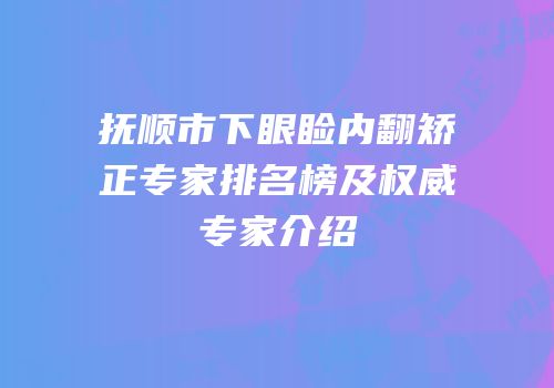 抚顺市下眼睑内翻矫正专家排名榜及权威专家介绍