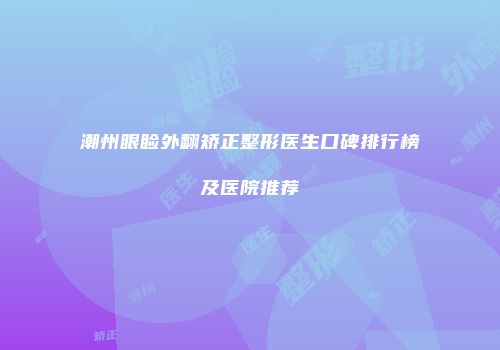 潮州眼睑外翻矫正整形医生口碑排行榜及医院推荐