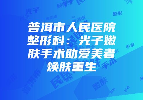 普洱市人民医院整形科：光子嫩肤手术助爱美者焕肤重生