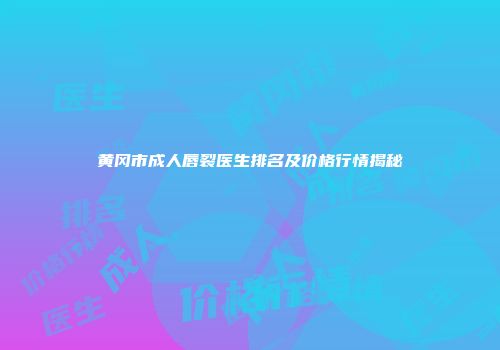 黄冈市成人唇裂医生排名及价格行情揭秘