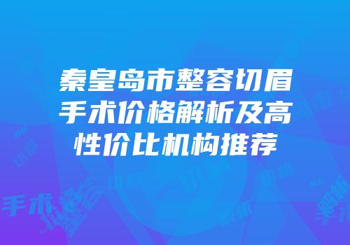 秦皇岛市整容切眉手术价格解析及高性价比机构推荐