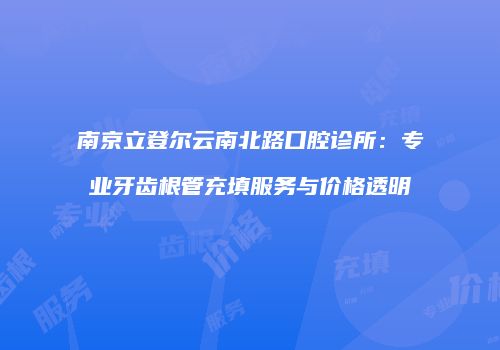 南京立登尔云南北路口腔诊所：专业牙齿根管充填服务与价格透明