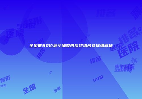 全国前50位漏斗胸整形医院排名及详细解析