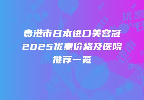贵港市日本进口美容冠2025优惠价格及医院推荐一览