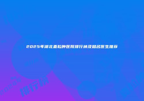 2025年湖北麦粒肿医院排行榜及知名医生推荐