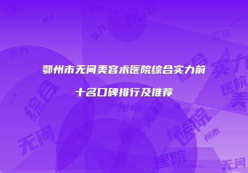鄂州市无间美容术医院综合实力前十名口碑排行及推荐