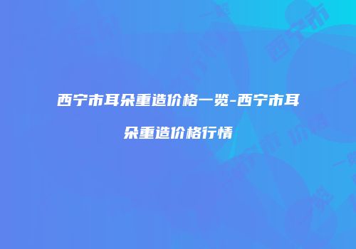 西宁市耳朵重造价格一览-西宁市耳朵重造价格行情