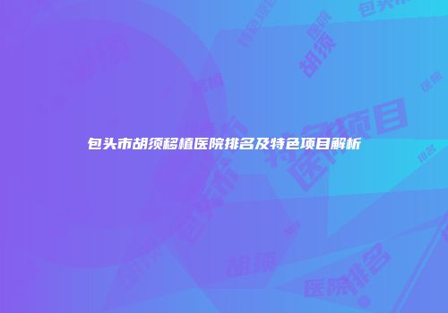 包头市胡须移植医院排名及特色项目解析