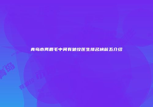 青岛市两眉毛中间有皱纹医生排名榜前五介绍