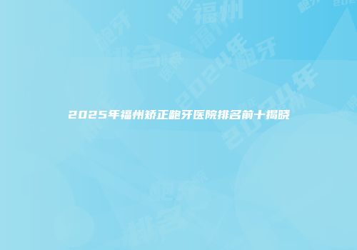 2025年福州矫正龅牙医院排名前十揭晓