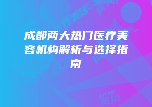 成都两大热门医疗美容机构解析与选择指南
